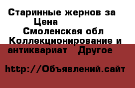  Старинные жернов за › Цена ­ 25 000 - Смоленская обл. Коллекционирование и антиквариат » Другое   